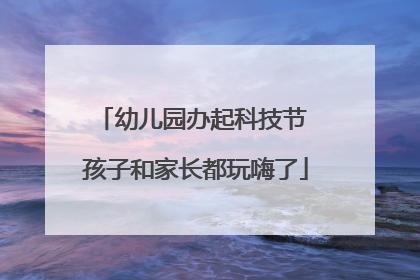 幼儿园办起科技节 孩子和家长都玩嗨了