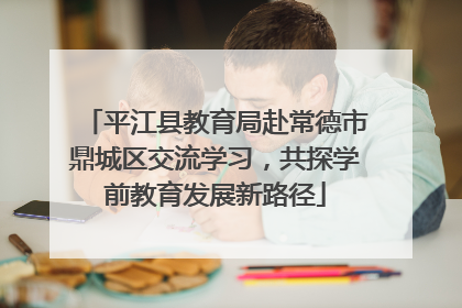 平江县教育局赴常德市鼎城区交流学习，共探学前教育发展新路径