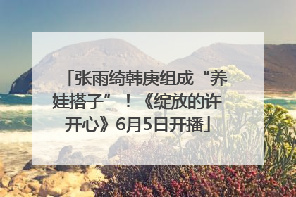张雨绮韩庚组成“养娃搭子”！《绽放的许开心》6月5日开播