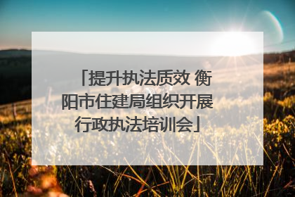 提升执法质效 衡阳市住建局组织开展行政执法培训会