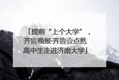 提前“上个大学”，齐鲁晚报·齐鲁壹点携高中生走进济南大学