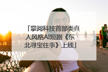 掌阅科技首部类真人风格AI短剧《东北寻宝往事》上线
