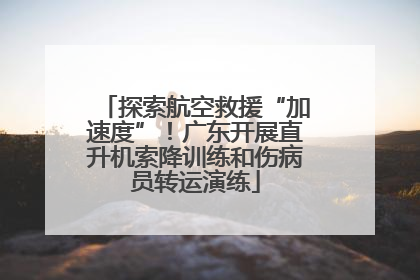 探索航空救援“加速度”！广东开展直升机索降训练和伤病员转运演练