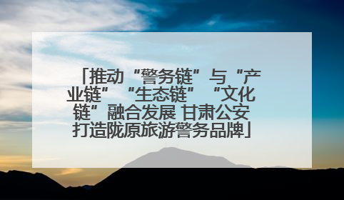 推动“警务链”与“产业链”“生态链”“文化链”融合发展 甘肃公安打造陇原旅游警务品牌