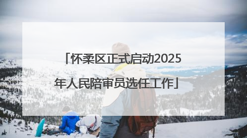 怀柔区正式启动2025年人民陪审员选任工作