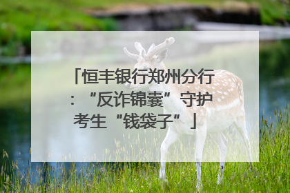 恒丰银行郑州分行：“反诈锦囊”守护考生“钱袋子”