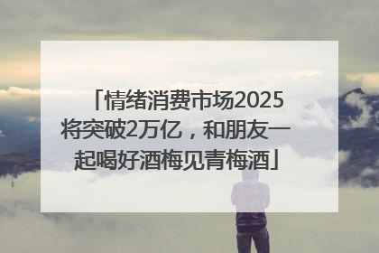 情绪消费市场2025将突破2万亿，和朋友一起喝好酒梅见青梅酒