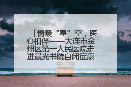 情暖“星”空，医心相伴——大连市金州区第一人民医院走进晨光书院自闭症康复服务中心