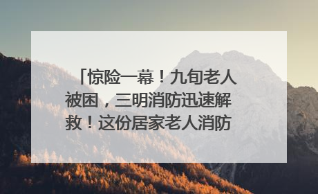 惊险一幕！九旬老人被困，三明消防迅速解救！这份居家老人消防安全指南请立刻收藏