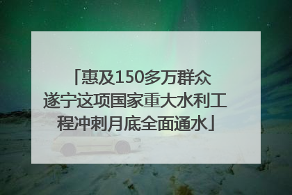 惠及150多万群众 遂宁这项国家重大水利工程冲刺月底全面通水