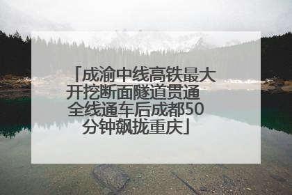 成渝中线高铁最大开挖断面隧道贯通 全线通车后成都50分钟飙拢重庆