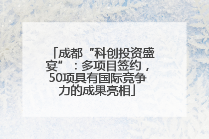 成都“科创投资盛宴”：多项目签约，50项具有国际竞争力的成果亮相
