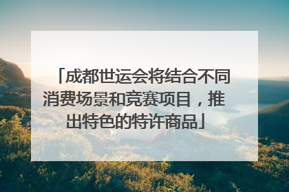 成都世运会将结合不同消费场景和竞赛项目，推出特色的特许商品