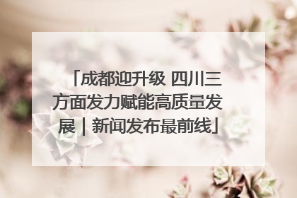 成都迎升级 四川三方面发力赋能高质量发展｜新闻发布最前线