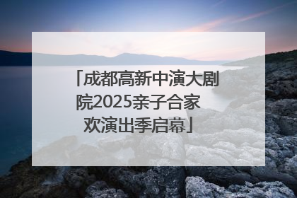 成都高新中演大剧院2025亲子合家欢演出季启幕