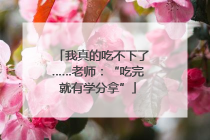 我真的吃不下了……老师：“吃完就有学分拿”