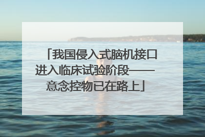 我国侵入式脑机接口进入临床试验阶段——意念控物已在路上