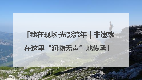 我在现场·光影流年｜非遗就在这里“润物无声”地传承