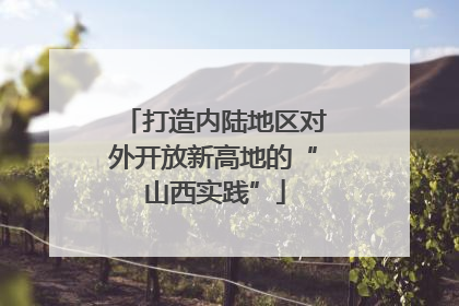 打造内陆地区对外开放新高地的“山西实践”