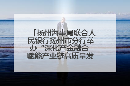 扬州海事局联合人民银行扬州市分行举办“深化产金融合 赋能产业链高质量发展”共建联学活动