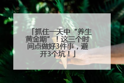抓住一天中“养生黄金期”！这三个时间点做好3件事，避开3个坑！