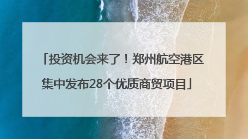 投资机会来了！郑州航空港区集中发布28个优质商贸项目