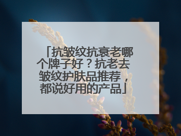 抗皱纹抗衰老哪个牌子好？抗老去皱纹护肤品推荐，都说好用的产品