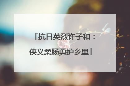 抗日英烈许子和：侠义柔肠勇护乡里