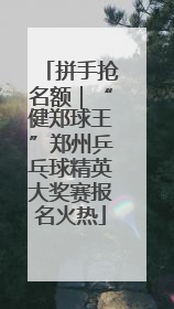 拼手抢名额｜“健郑球王”郑州乒乓球精英大奖赛报名火热