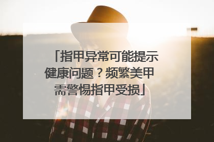 指甲异常可能提示健康问题？频繁美甲需警惕指甲受损