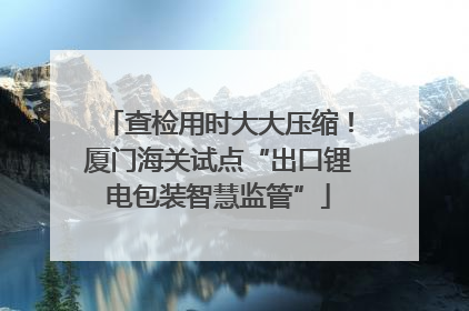 查检用时大大压缩！厦门海关试点“出口锂电包装智慧监管”
