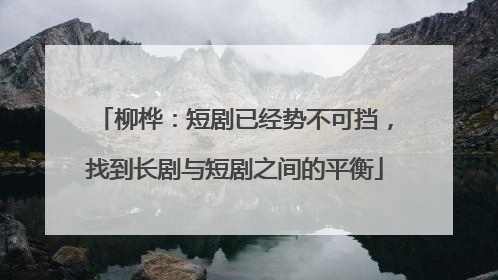 柳桦：短剧已经势不可挡，找到长剧与短剧之间的平衡