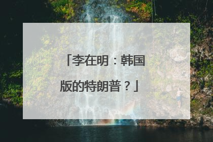 李在明：韩国版的特朗普？
