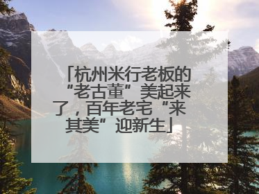 杭州米行老板的“老古董”美起来了，百年老宅“来其美”迎新生