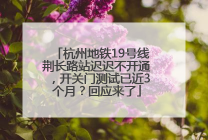 杭州地铁19号线荆长路站迟迟不开通，开关门测试已近3个月？回应来了