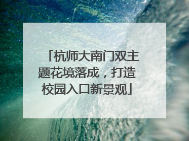杭师大南门双主题花境落成，打造校园入口新景观