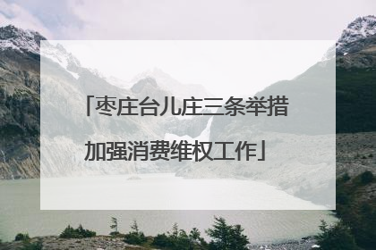 枣庄台儿庄三条举措加强消费维权工作
