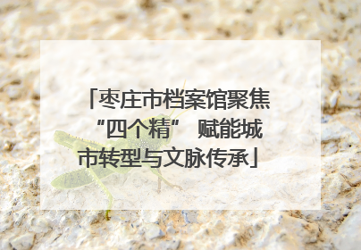 枣庄市档案馆聚焦“四个精” 赋能城市转型与文脉传承