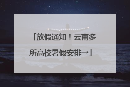 放假通知！云南多所高校暑假安排→