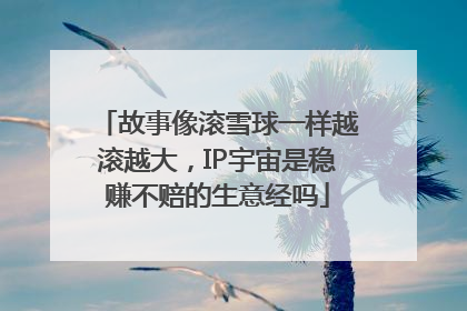 故事像滚雪球一样越滚越大,IP宇宙是稳赚不赔的生意经吗