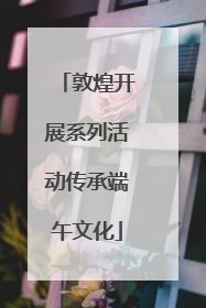 敦煌开展系列活动传承端午文化