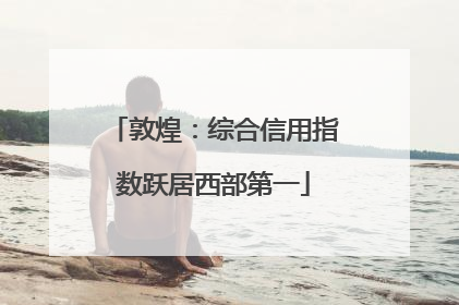 敦煌：综合信用指数跃居西部第一