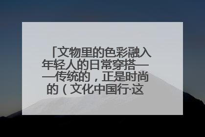 文物里的色彩融入年轻人的日常穿搭——传统的，正是时尚的（文化中国行·这些美 很中国）