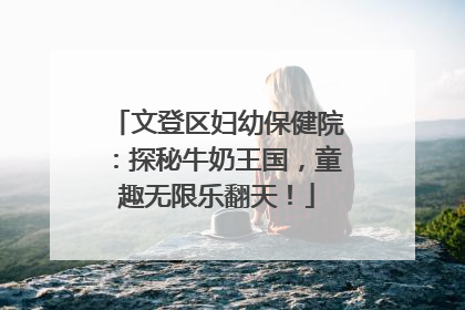 文登区妇幼保健院：探秘牛奶王国，童趣无限乐翻天！
