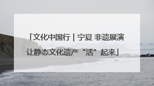 文化中国行｜宁夏 非遗展演让静态文化遗产“活”起来