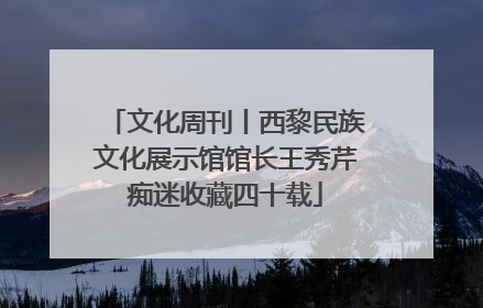文化周刊丨西黎民族文化展示馆馆长王秀芹痴迷收藏四十载