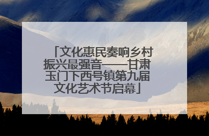 文化惠民奏响乡村振兴最强音——甘肃玉门下西号镇第九届文化艺术节启幕