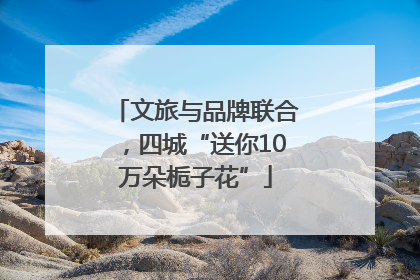 文旅与品牌联合，四城“送你10万朵栀子花”