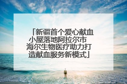 新疆首个爱心献血小屋落地阿拉尔市 海尔生物医疗助力打造献血服务新模式