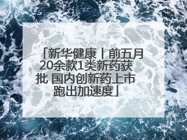 新华健康丨前五月20余款1类新药获批 国内创新药上市跑出加速度